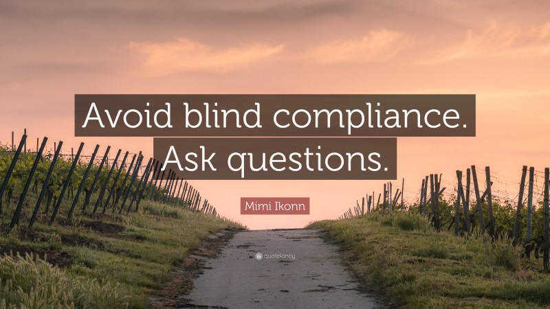 Mimi Ikonn Quote: “Avoid blind compliance. Ask questions.”