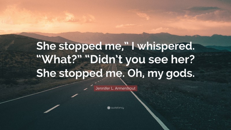 Jennifer L. Armentrout Quote: “She stopped me,” I whispered. “What?” “Didn’t you see her? She stopped me. Oh, my gods.”