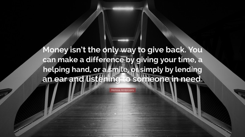 Melissa Ambrosini Quote: “Money isn’t the only way to give back. You can make a difference by giving your time, a helping hand, or a smile, or simply by lending an ear and listening to someone in need.”