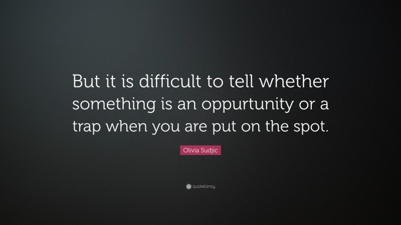 Olivia Sudjic Quote: “But it is difficult to tell whether something is an oppurtunity or a trap when you are put on the spot.”