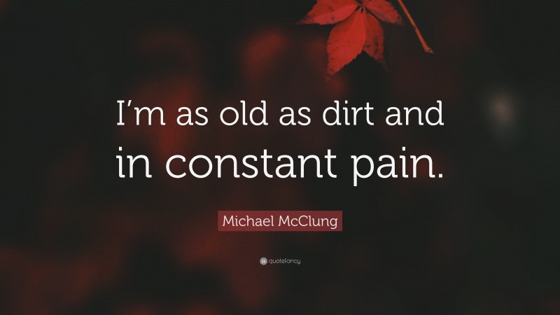 Michael McClung Quote: “I’m as old as dirt and in constant pain.”