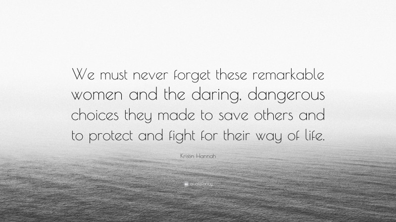 Kristin Hannah Quote: “We must never forget these remarkable women and the daring, dangerous choices they made to save others and to protect and fight for their way of life.”