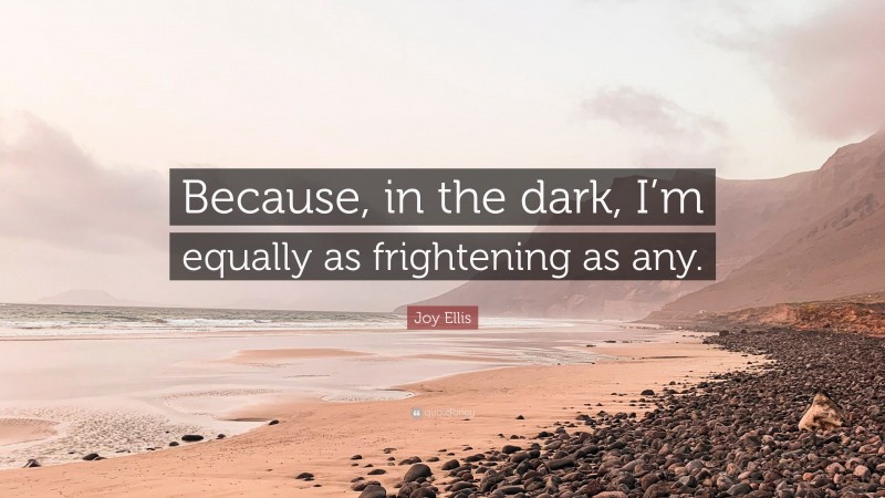 Joy Ellis Quote: “Because, in the dark, I’m equally as frightening as any.”