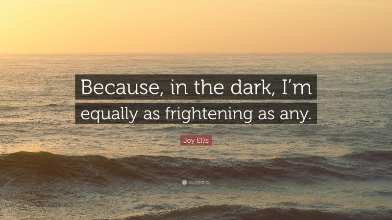 Joy Ellis Quote: “Because, in the dark, I’m equally as frightening as any.”