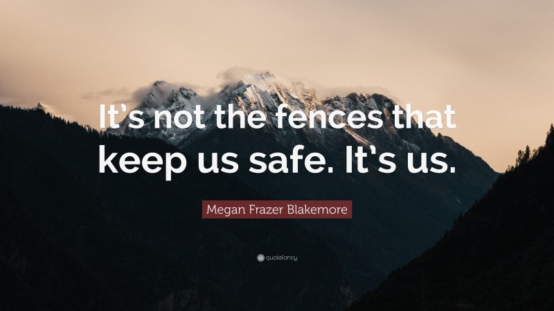 Megan Frazer Blakemore Quote: “It’s not the fences that keep us safe. It’s us.”