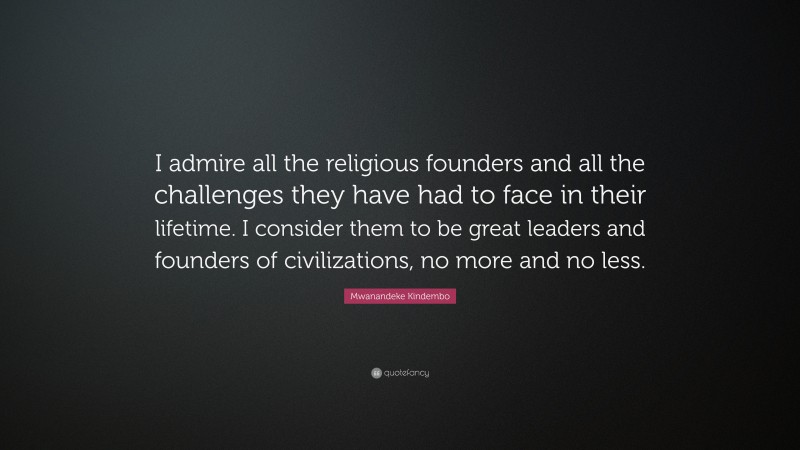 Mwanandeke Kindembo Quote: “I admire all the religious founders and all the challenges they have had to face in their lifetime. I consider them to be great leaders and founders of civilizations, no more and no less.”
