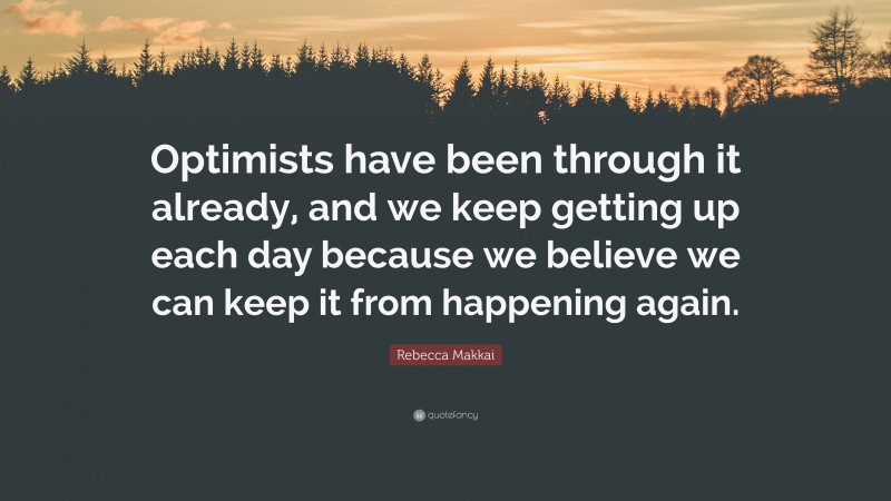 Rebecca Makkai Quote: “Optimists have been through it already, and we keep getting up each day because we believe we can keep it from happening again.”