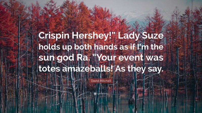David Mitchell Quote: “Crispin Hershey!” Lady Suze holds up both hands as if I’m the sun god Ra. “Your event was totes amazeballs! As they say.”