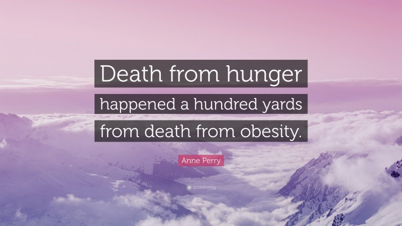Anne Perry Quote: “Death from hunger happened a hundred yards from death from obesity.”
