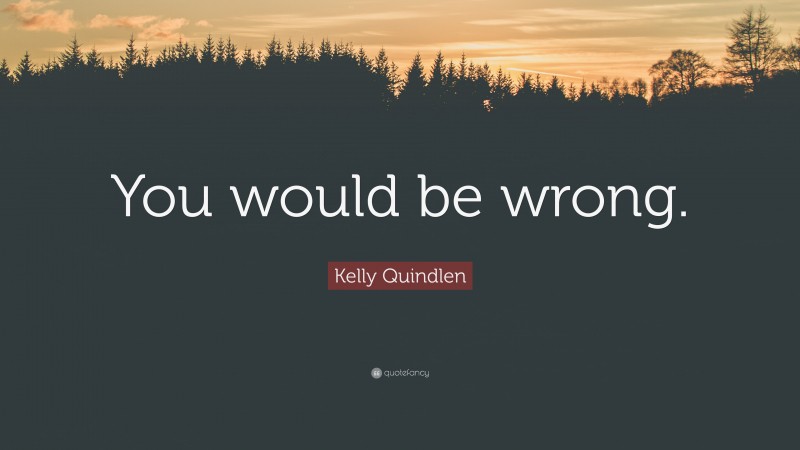 Kelly Quindlen Quote: “You would be wrong.”