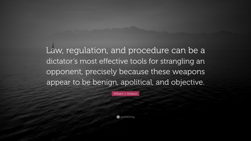 William J. Dobson Quote: “Law, regulation, and procedure can be a dictator’s most effective tools for strangling an opponent, precisely because these weapons appear to be benign, apolitical, and objective.”