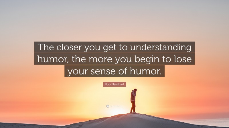 Bob Newhart Quote: “The closer you get to understanding humor, the more you begin to lose your sense of humor.”