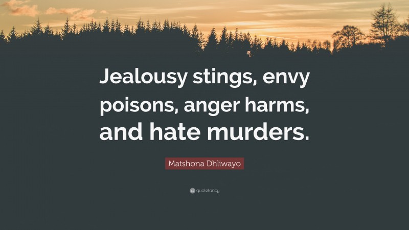 Matshona Dhliwayo Quote: “Jealousy stings, envy poisons, anger harms, and hate murders.”