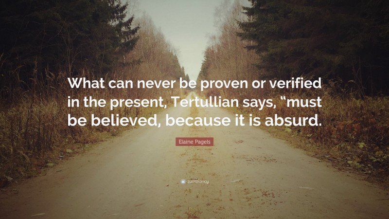 Elaine Pagels Quote: “What can never be proven or verified in the present, Tertullian says, “must be believed, because it is absurd.”