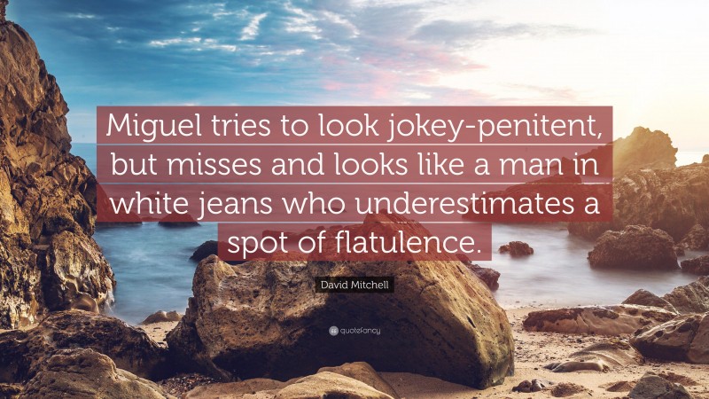 David Mitchell Quote: “Miguel tries to look jokey-penitent, but misses and looks like a man in white jeans who underestimates a spot of flatulence.”