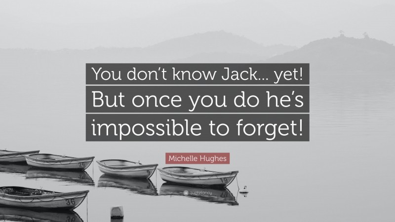 Michelle Hughes Quote: “You don’t know Jack... yet! But once you do he’s impossible to forget!”