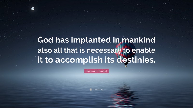 Frederick Bastiat Quote: “God has implanted in mankind also all that is necessary to enable it to accomplish its destinies.”