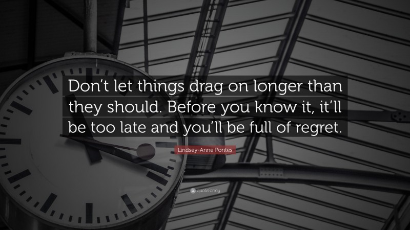 Lindsey-Anne Pontes Quote: “Don’t let things drag on longer than they should. Before you know it, it’ll be too late and you’ll be full of regret.”