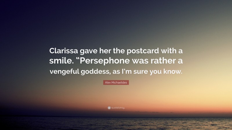 Alex Michaelides Quote: “Clarissa gave her the postcard with a smile. “Persephone was rather a vengeful goddess, as I’m sure you know.”