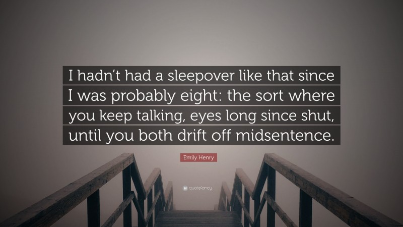 Emily Henry Quote: “I hadn’t had a sleepover like that since I was probably eight: the sort where you keep talking, eyes long since shut, until you both drift off midsentence.”