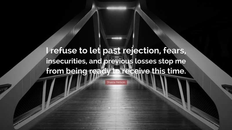 Shasta Nelson Quote: “I refuse to let past rejection, fears, insecurities, and previous losses stop me from being ready to receive this time.”
