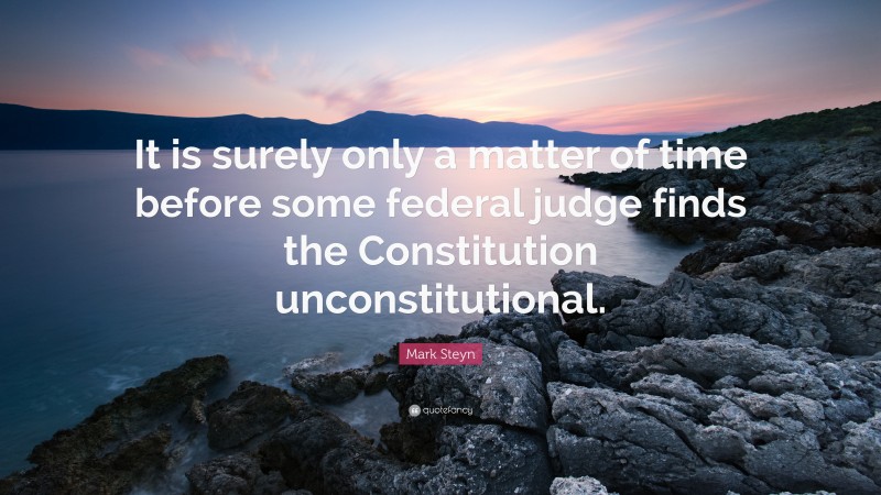 Mark Steyn Quote: “It is surely only a matter of time before some federal judge finds the Constitution unconstitutional.”