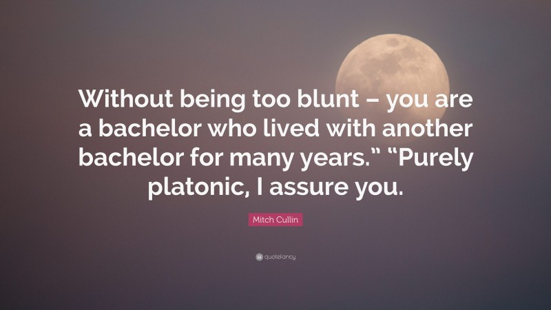 Mitch Cullin Quote: “Without being too blunt – you are a bachelor who lived with another bachelor for many years.” “Purely platonic, I assure you.”