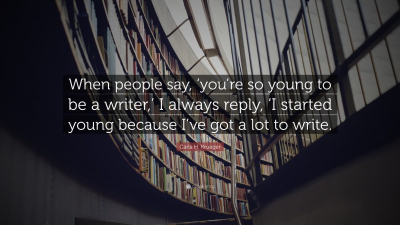 Carla H. Krueger Quote: “When people say, ‘you’re so young to be a writer,’ I always reply, ‘I started young because I’ve got a lot to write.”