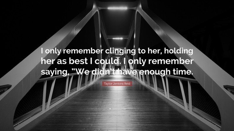 Taylor Jenkins Reid Quote: “I only remember clinging to her, holding her as best I could. I only remember saying, “We didn’t have enough time.”