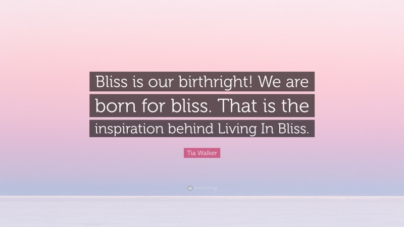 Tia Walker Quote: “Bliss is our birthright! We are born for bliss. That is the inspiration behind Living In Bliss.”