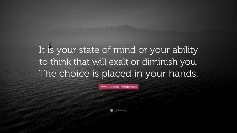 Mwanandeke Kindembo Quote: “It is your state of mind or your ability to think that will exalt or diminish you. The choice is placed in your hands.”