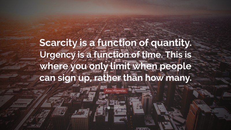 Alex Hormozi Quote: “Scarcity is a function of quantity. Urgency is a function of time. This is where you only limit when people can sign up, rather than how many.”