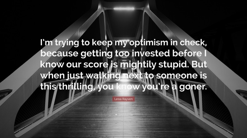 Leisa Rayven Quote: “I’m trying to keep my optimism in check, because getting too invested before I know our score is mightily stupid. But when just walking next to someone is this thrilling, you know you’re a goner.”