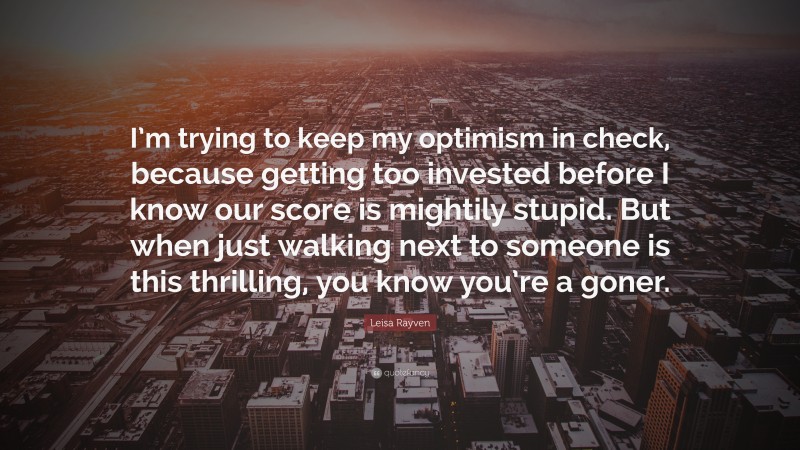 Leisa Rayven Quote: “I’m trying to keep my optimism in check, because getting too invested before I know our score is mightily stupid. But when just walking next to someone is this thrilling, you know you’re a goner.”