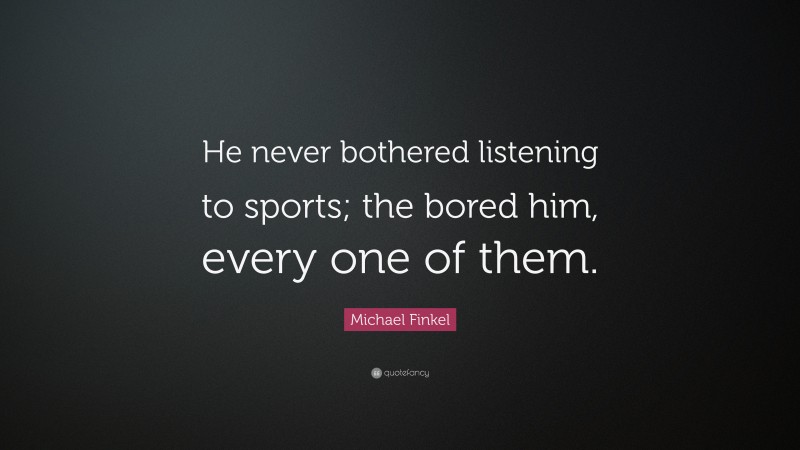 Michael Finkel Quote: “He never bothered listening to sports; the bored him, every one of them.”