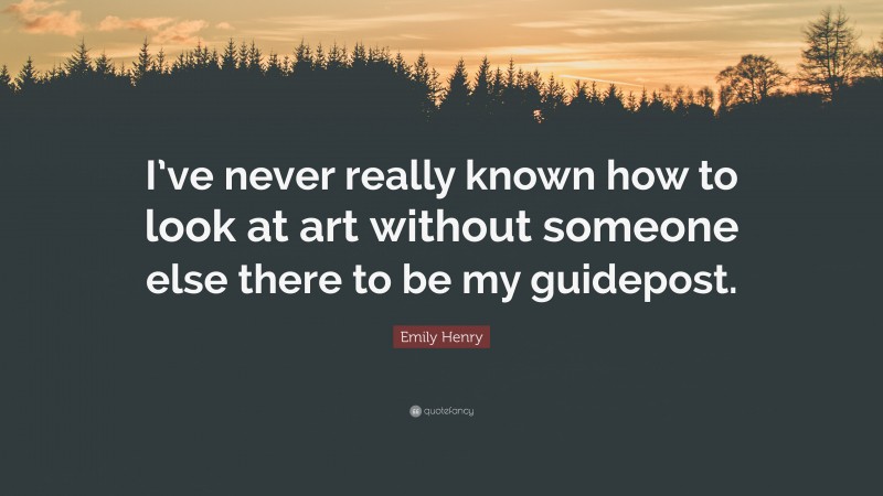 Emily Henry Quote: “I’ve never really known how to look at art without someone else there to be my guidepost.”
