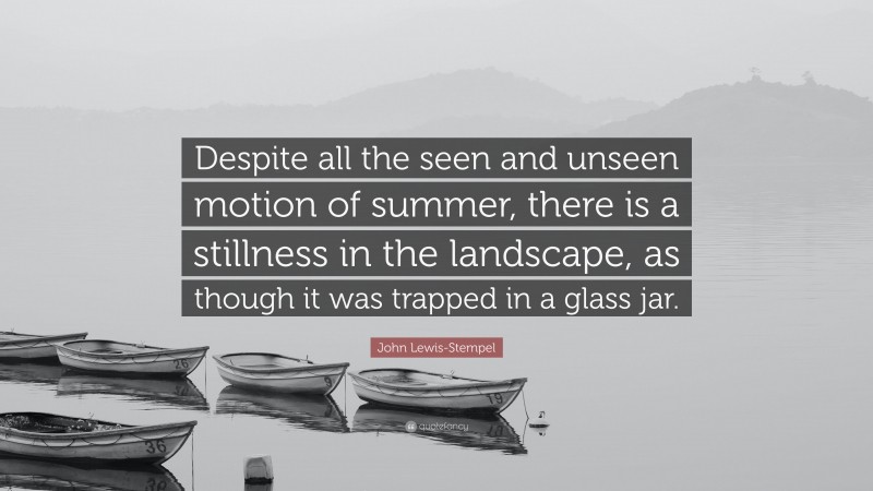 John Lewis-Stempel Quote: “Despite all the seen and unseen motion of summer, there is a stillness in the landscape, as though it was trapped in a glass jar.”