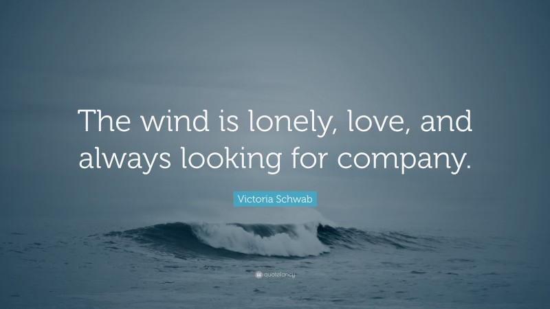 Victoria Schwab Quote: “The wind is lonely, love, and always looking for company.”