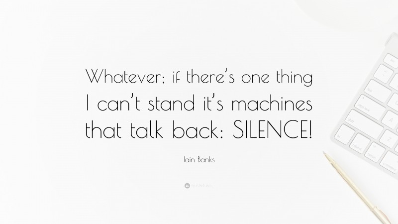 Iain Banks Quote: “Whatever; if there’s one thing I can’t stand it’s machines that talk back: SILENCE!”