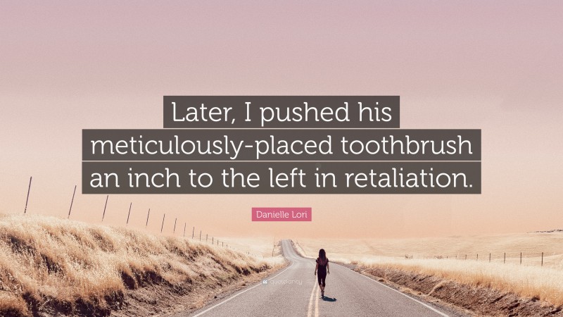 Danielle Lori Quote: “Later, I pushed his meticulously-placed toothbrush an inch to the left in retaliation.”