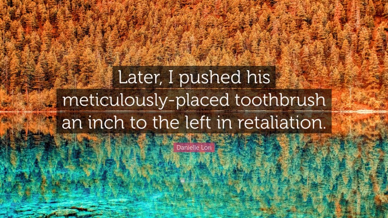 Danielle Lori Quote: “Later, I pushed his meticulously-placed toothbrush an inch to the left in retaliation.”