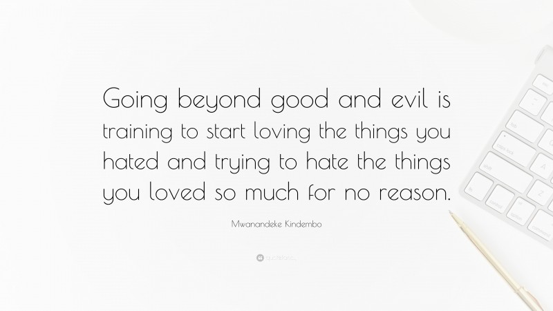 Mwanandeke Kindembo Quote: “Going beyond good and evil is training to start loving the things you hated and trying to hate the things you loved so much for no reason.”