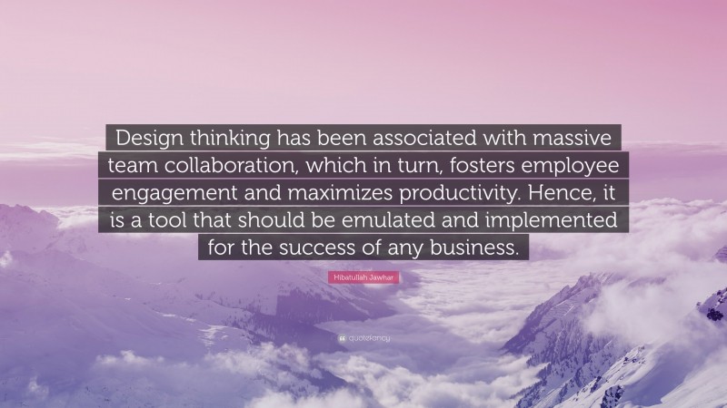 Hibatullah Jawhar Quote: “Design thinking has been associated with massive team collaboration, which in turn, fosters employee engagement and maximizes productivity. Hence, it is a tool that should be emulated and implemented for the success of any business.”