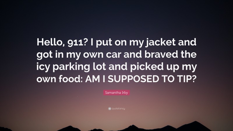 Samantha Irby Quote: “Hello, 911? I put on my jacket and got in my own car and braved the icy parking lot and picked up my own food: AM I SUPPOSED TO TIP?”