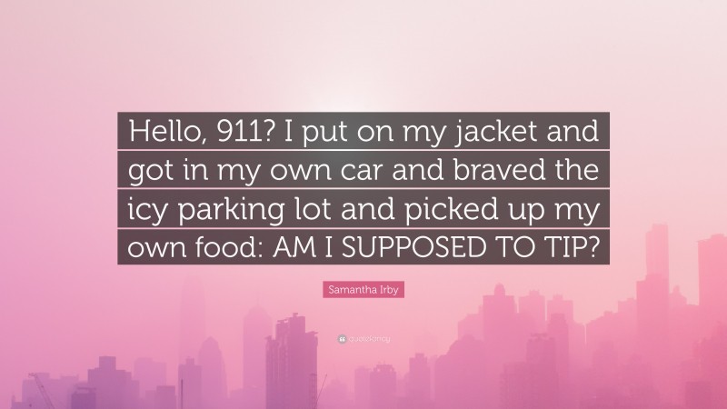 Samantha Irby Quote: “Hello, 911? I put on my jacket and got in my own car and braved the icy parking lot and picked up my own food: AM I SUPPOSED TO TIP?”