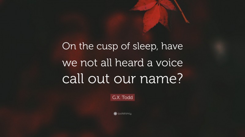 G.X. Todd Quote: “On the cusp of sleep, have we not all heard a voice call out our name?”