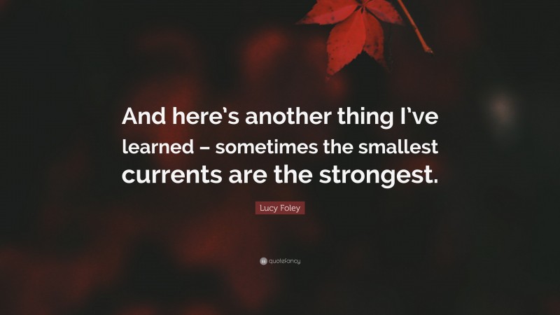 Lucy Foley Quote: “And here’s another thing I’ve learned – sometimes the smallest currents are the strongest.”