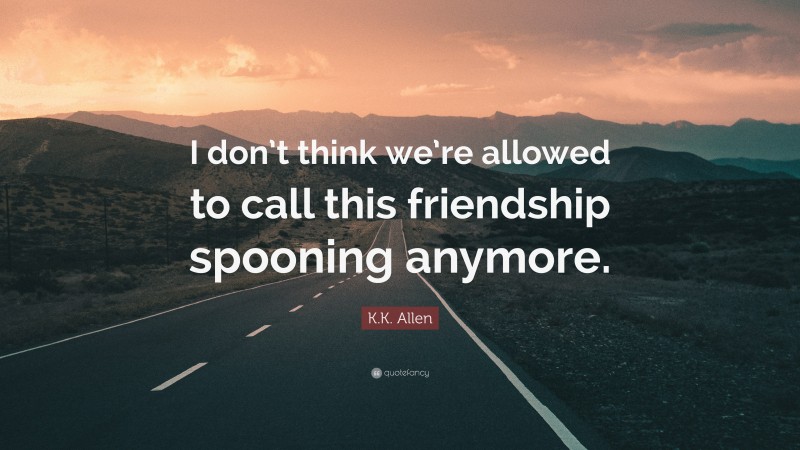 K.K. Allen Quote: “I don’t think we’re allowed to call this friendship spooning anymore.”