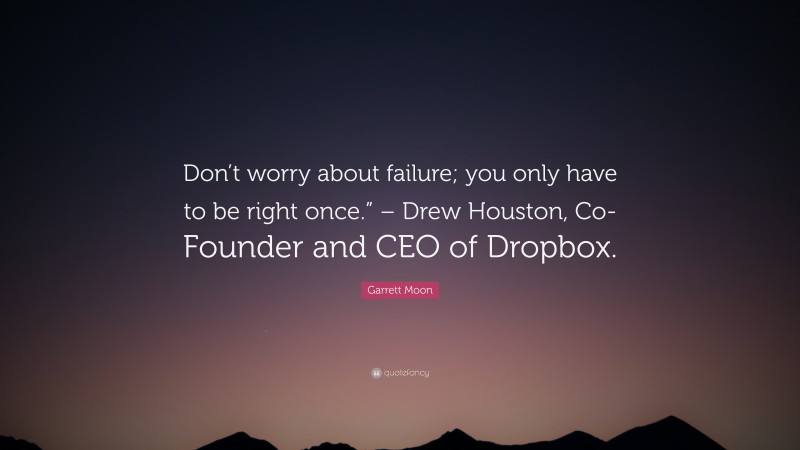 Garrett Moon Quote: “Don’t worry about failure; you only have to be right once.” – Drew Houston, Co-Founder and CEO of Dropbox.”