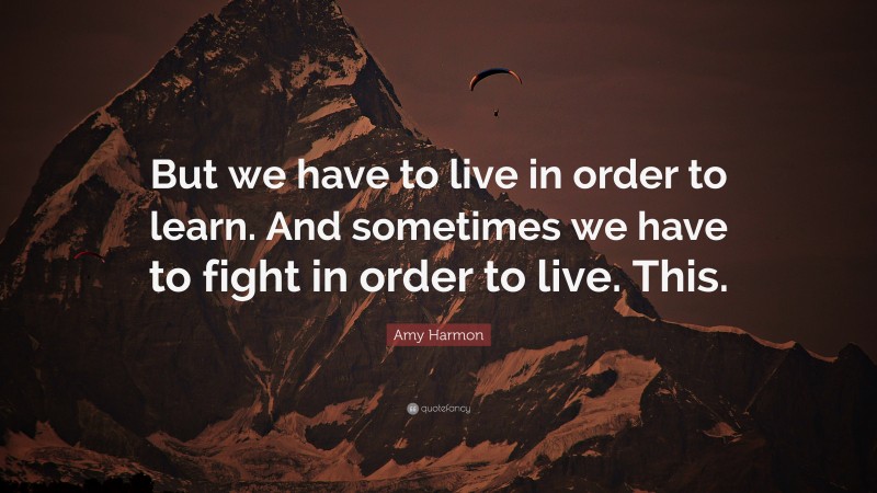 Amy Harmon Quote: “But we have to live in order to learn. And sometimes we have to fight in order to live. This.”